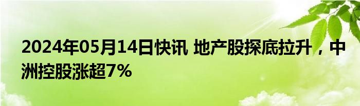2024年05月14日快讯 地产股探底拉升，中洲控股涨超7%