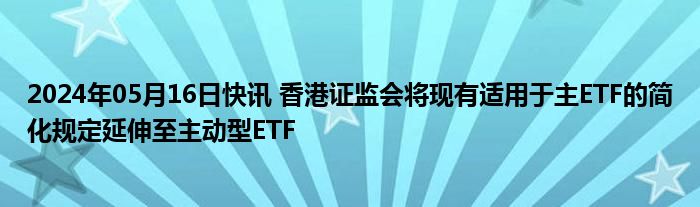 2024年05月16日快讯 香港证监会将现有适用于主ETF的简化规定延伸至主动型ETF