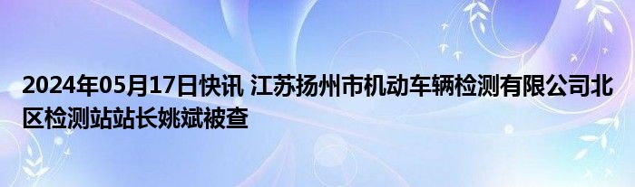2024年05月17日快讯 江苏扬州市机动车辆检测有限公司北区检测站站长姚斌被查