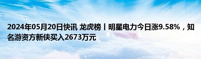 2024年05月20日快讯 龙虎榜丨明星电力今日涨9.58%，知名游资方新侠买入2673万元