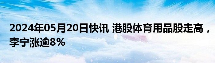 2024年05月20日快讯 港股体育用品股走高，李宁涨逾8%