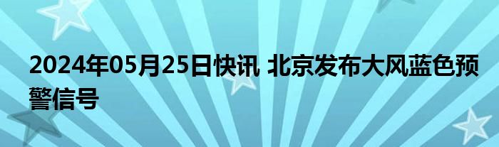 2024年05月25日快讯 北京发布大风蓝色预警信号