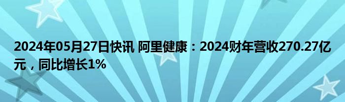 2024年05月27日快讯 阿里健康：2024财年营收270.27亿元，同比增长1%