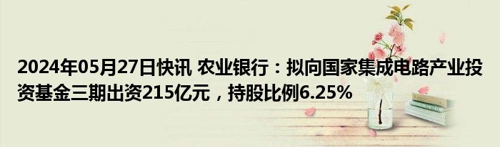 2024年05月27日快讯 农业银行：拟向国家集成电路产业投资基金三期出资215亿元，持股比例6.25%