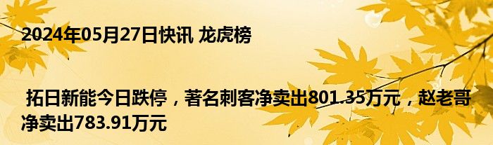 2024年05月27日快讯 龙虎榜 | 拓日新能今日跌停，著名刺客净卖出801.35万元，赵老哥净卖出783.91万元