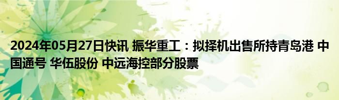 2024年05月27日快讯 振华重工：拟择机出售所持青岛港 中国通号 华伍股份 中远海控部分股票