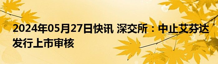 2024年05月27日快讯 深交所：中止艾芬达发行上市审核