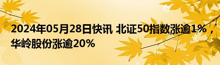 2024年05月28日快讯 北证50指数涨逾1%，华岭股份涨逾20%