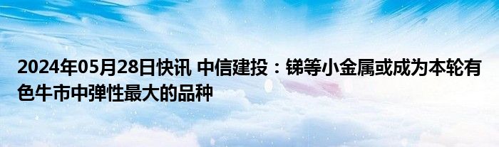 2024年05月28日快讯 中信建投：锑等小金属或成为本轮有色牛市中弹性最大的品种