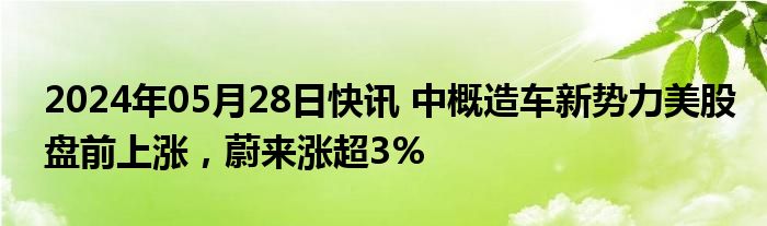 2024年05月28日快讯 中概造车新势力美股盘前上涨，蔚来涨超3%