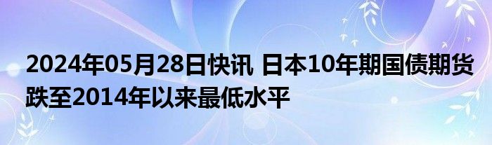 2024年05月28日快讯 日本10年期国债期货跌至2014年以来最低水平