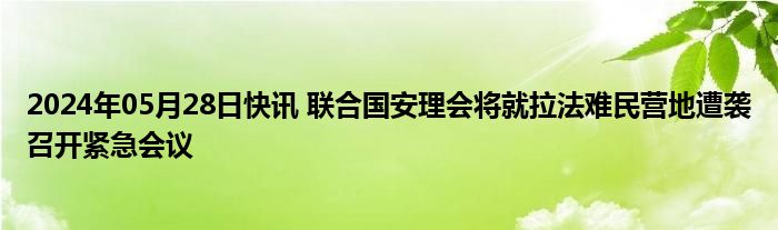 2024年05月28日快讯 联合国安理会将就拉法难民营地遭袭召开紧急会议