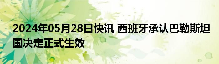 2024年05月28日快讯 西班牙承认巴勒斯坦国决定正式生效