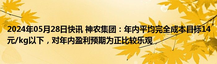 2024年05月28日快讯 神农集团：年内平均完全成本目标14元/kg以下，对年内盈利预期为正比较乐观