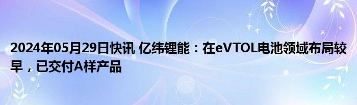 2024年05月29日快讯 亿纬锂能：在eVTOL电池领域布局较早，已交付A样产品