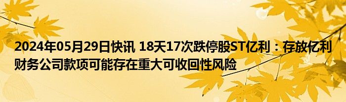 2024年05月29日快讯 18天17次跌停股ST亿利：存放亿利财务公司款项可能存在重大可收回性风险