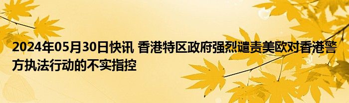 2024年05月30日快讯 香港特区政府强烈谴责美欧对香港警方执法行动的不实指控