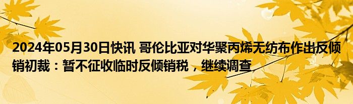 2024年05月30日快讯 哥伦比亚对华聚丙烯无纺布作出反倾销初裁：暂不征收临时反倾销税，继续调查