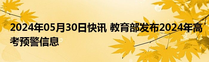 2024年05月30日快讯 教育部发布2024年高考预警信息