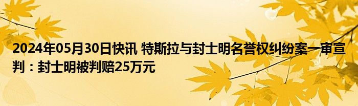 2024年05月30日快讯 特斯拉与封士明名誉权纠纷案一审宣判：封士明被判赔25万元