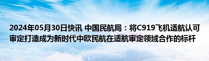 2024年05月30日快讯 中国民航局：将C919飞机适航认可审定打造成为新时代中欧民航在适航审定领域合作的标杆