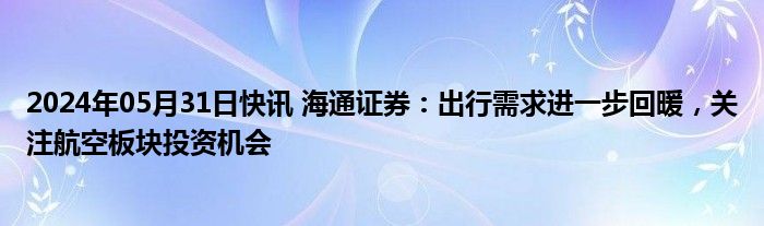 2024年05月31日快讯 海通证券：出行需求进一步回暖，关注航空板块投资机会