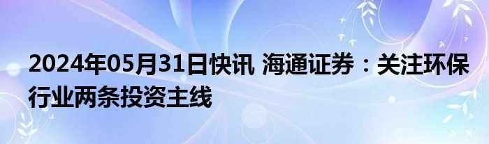 2024年05月31日快讯 海通证券：关注环保行业两条投资主线