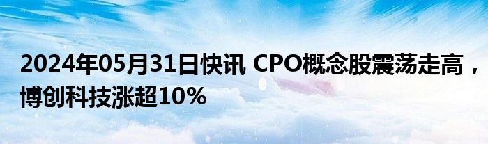 2024年05月31日快讯 CPO概念股震荡走高，博创科技涨超10%