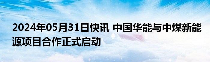 2024年05月31日快讯 中国华能与中煤新能源项目合作正式启动