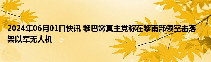 2024年06月01日快讯 黎巴嫩真主党称在黎南部领空击落一架以军无人机