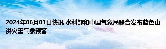 2024年06月01日快讯 水利部和中国气象局联合发布蓝色山洪灾害气象预警