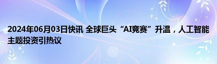 2024年06月03日快讯 全球巨头“AI竞赛”升温，人工智能主题投资引热议