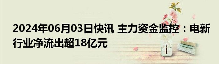 2024年06月03日快讯 主力资金监控：电新行业净流出超18亿元