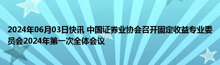 2024年06月03日快讯 中国证券业协会召开固定收益专业委员会2024年第一次全体会议