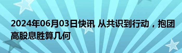 2024年06月03日快讯 从共识到行动，抱团高股息胜算几何