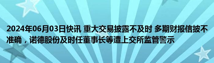 2024年06月03日快讯 重大交易披露不及时 多期财报信披不准确，诺德股份及时任董事长等遭上交所监管警示