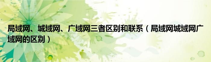 局域网、城域网、广域网三者区别和联系（局域网城域网广域网的区别）