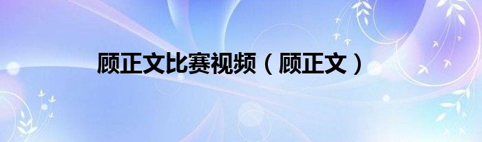 顾正文比赛视频（顾正文）