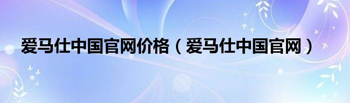 爱马仕中国官网价格（爱马仕中国官网）