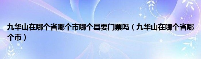 九华山在哪个省哪个市哪个县要门票吗（九华山在哪个省哪个市）