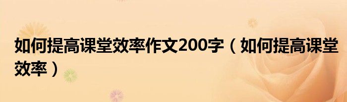 如何提高课堂效率作文200字（如何提高课堂效率）