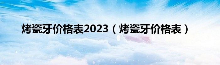 烤瓷牙价格表2023（烤瓷牙价格表）