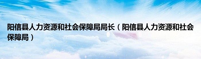 阳信县人力资源和社会保障局局长（阳信县人力资源和社会保障局）