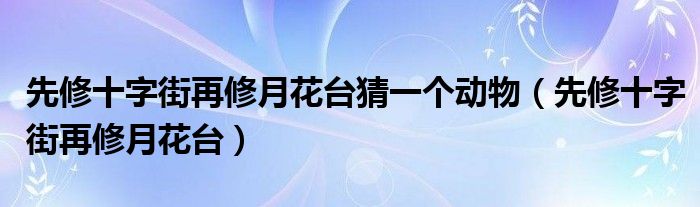 先修十字街再修月花台猜一个动物（先修十字街再修月花台）