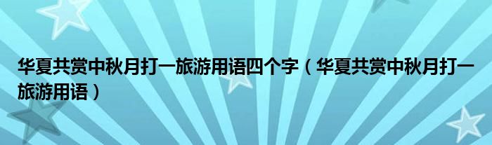 华夏共赏中秋月打一旅游用语四个字（华夏共赏中秋月打一旅游用语）