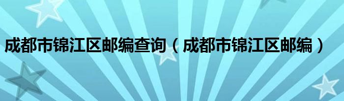 成都市锦江区邮编查询（成都市锦江区邮编）