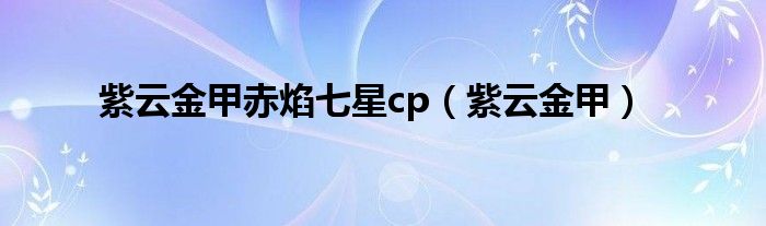 紫云金甲赤焰七星cp（紫云金甲）