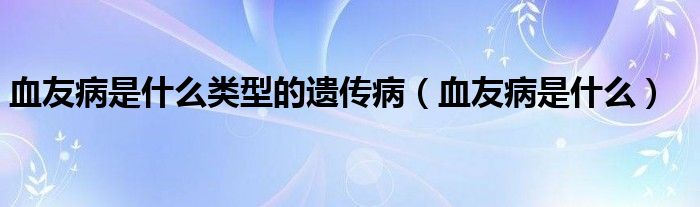 血友病是什么类型的遗传病（血友病是什么）