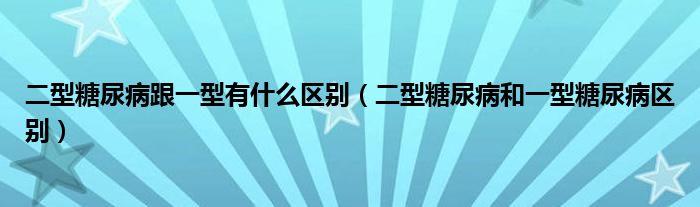 二型糖尿病跟一型有什么区别（二型糖尿病和一型糖尿病区别）