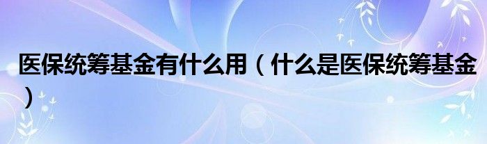 医保统筹基金有什么用（什么是医保统筹基金）